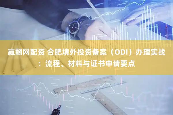 赢翻网配资 合肥境外投资备案（ODI）办理实战：流程、材料与证书申请要点
