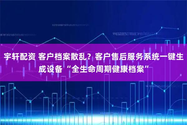 宇轩配资 客户档案散乱？客户售后服务系统一键生成设备 “全生命周期健康档案”