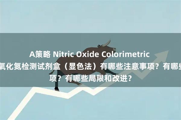 A策略 Nitric Oxide Colorimetric Assay Kit 一氧化氮检测试剂盒(显色法)有哪些注意事项?有哪些局限和改进?