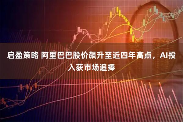 启盈策略 阿里巴巴股价飙升至近四年高点，AI投入获市场追捧