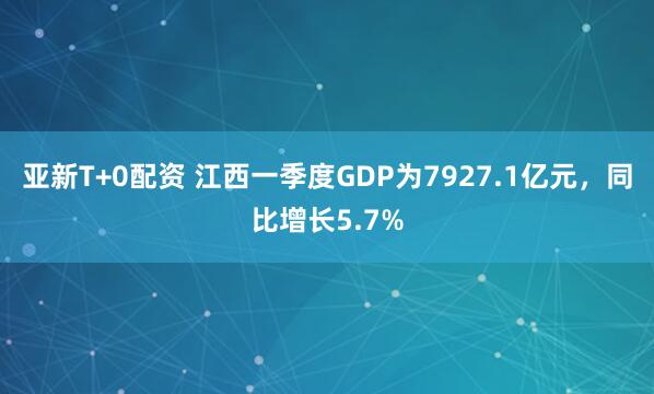 亚新T+0配资 江西一季度GDP为7927.1亿元，同比增长5.7%