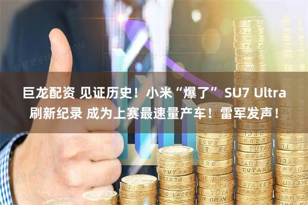 巨龙配资 见证历史！小米“爆了” SU7 Ultra刷新纪录 成为上赛最速量产车！雷军发声！