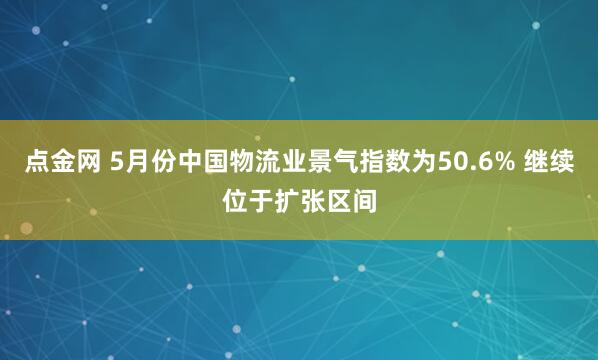 点金网 5月份中国物流业景气指数为50.6% 继续位于扩张区间