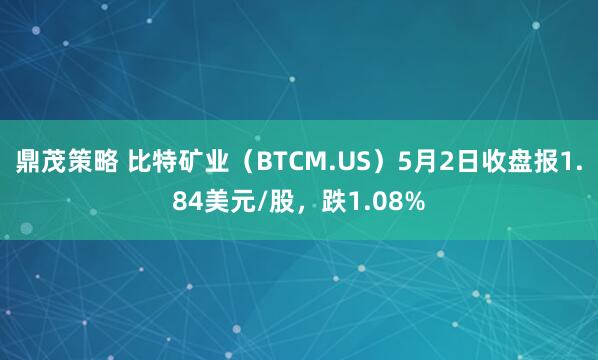 鼎茂策略 比特矿业（BTCM.US）5月2日收盘报1.84美元/股，跌1.08%