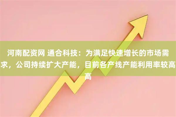 河南配资网 通合科技：为满足快速增长的市场需求，公司持续扩大产能，目前各产线产能利用率较高