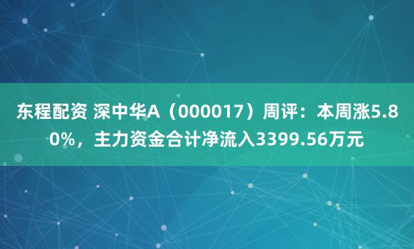 东程配资 深中华A（000017）周评：本周涨5.80%，主力资金合计净流入3399.56万元