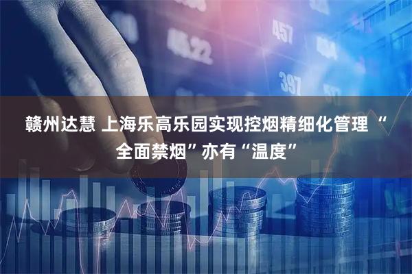 赣州达慧 上海乐高乐园实现控烟精细化管理&#32;“全面禁烟”亦有“温度”