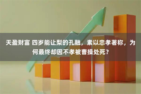天盈财富 四岁能让梨的孔融，素以忠孝著称，为何最终却因不孝被曹操处死？