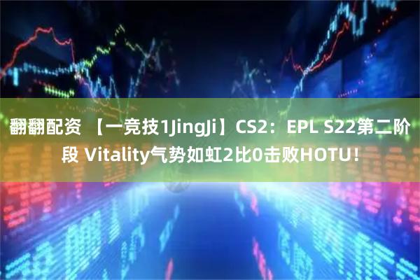翻翻配资 【一竞技1JingJi】CS2:EPL S22第二阶段 Vitality气势如虹2比0击败HOTU!