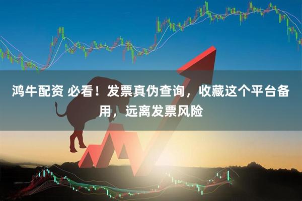 鸿牛配资 必看!发票真伪查询,收藏这个平台备用,远离发票风险