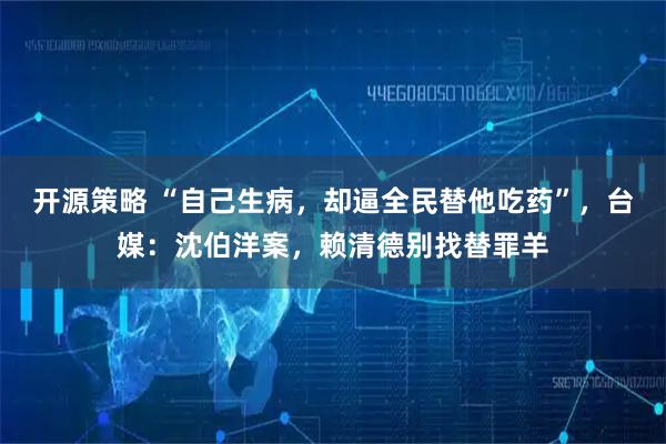 开源策略 “自己生病，却逼全民替他吃药”，台媒：沈伯洋案，赖清德别找替罪羊