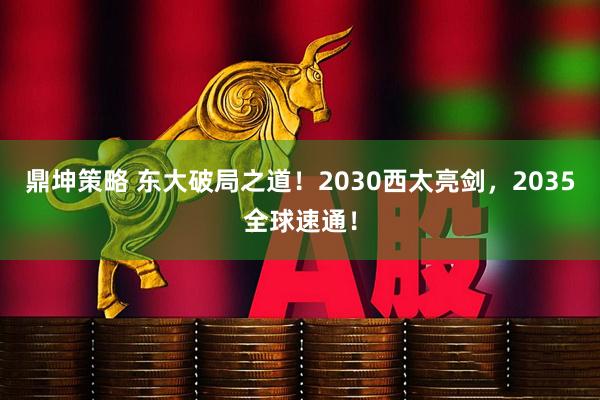 鼎坤策略 东大破局之道！2030西太亮剑，2035全球速通！