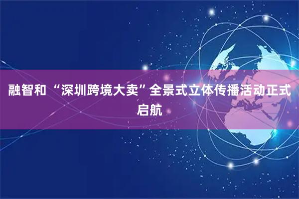 融智和 “深圳跨境大卖”全景式立体传播活动正式启航
