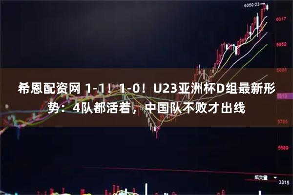 希恩配资网 1-1！1-0！U23亚洲杯D组最新形势：4队都活着，中国队不败才出线