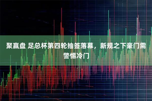 聚赢盘 足总杯第四轮抽签落幕，新规之下豪门需警惕冷门