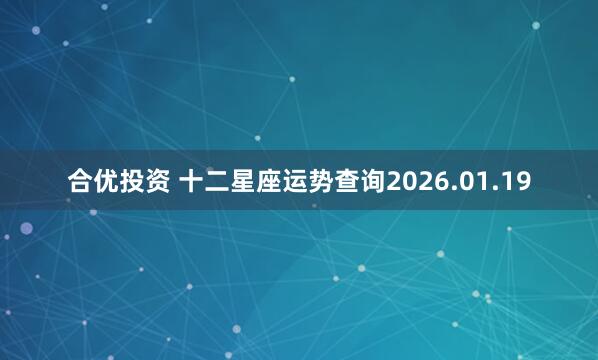 合优投资 十二星座运势查询2026.01.19