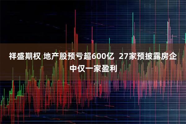 祥盛期权 地产股预亏超600亿  27家预披露房企中仅一家盈利