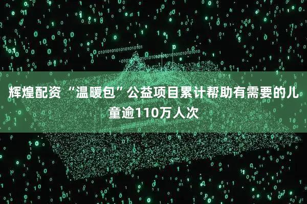 辉煌配资 “温暖包”公益项目累计帮助有需要的儿童逾110万人次