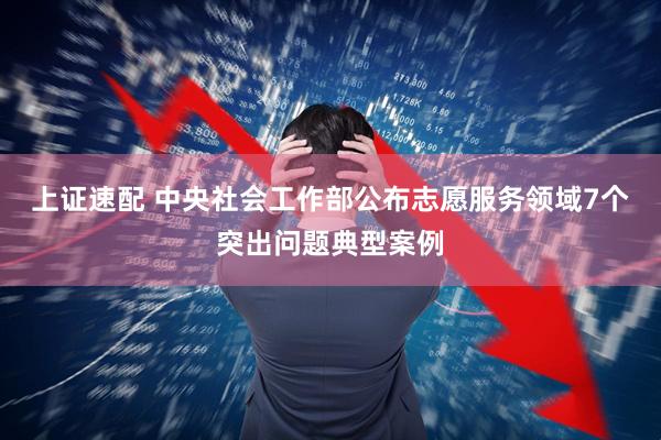 上证速配 中央社会工作部公布志愿服务领域7个突出问题典型案例