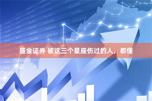 盛金证券 被这三个星座伤过的人，都懂