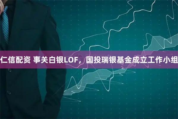 仁信配资 事关白银LOF，国投瑞银基金成立工作小组