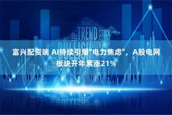 富兴配资端 AI持续引爆"电力焦虑"，A股电网板块开年累涨21%