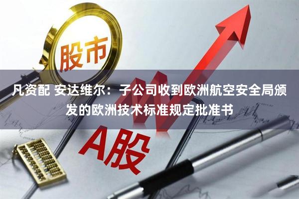 凡资配 安达维尔：子公司收到欧洲航空安全局颁发的欧洲技术标准规定批准书