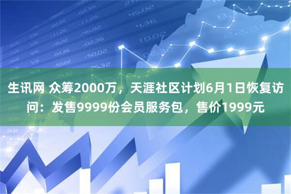 生讯网 众筹2000万，天涯社区计划6月1日恢复访问：发售9999份会员服务包，售价1999元
