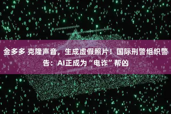 金多多 克隆声音，生成虚假照片！国际刑警组织警告：AI正成为“电诈”帮凶