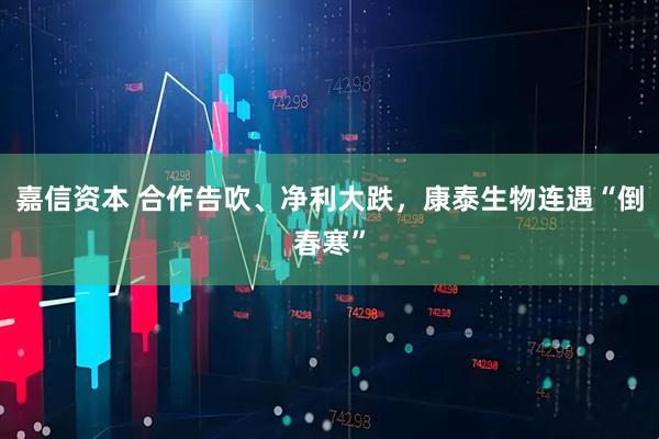 嘉信资本 合作告吹、净利大跌，康泰生物连遇“倒春寒”