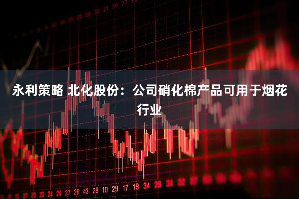 永利策略 北化股份：公司硝化棉产品可用于烟花行业
