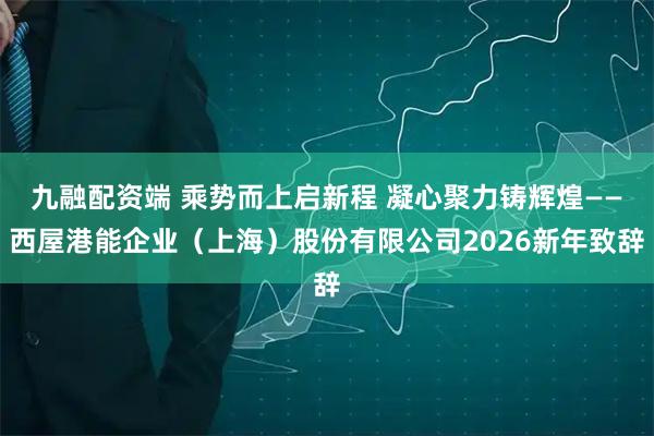 九融配资端 乘势而上启新程 凝心聚力铸辉煌——西屋港能企业（上海）股份有限公司2026新年致辞