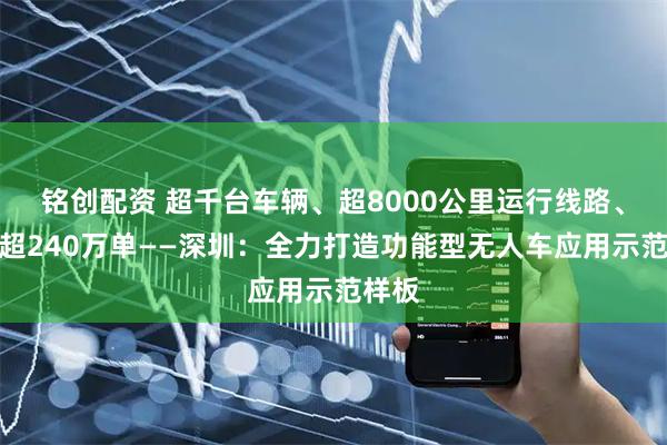 铭创配资 超千台车辆、超8000公里运行线路、月单超240万单——深圳：全力打造功能型无人车应用示范样板