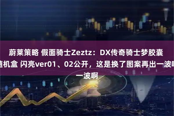蔚莱策略 假面骑士Zeztz：DX传奇骑士梦胶囊 随机盒 闪亮ver01、02公开，这是换了图案再出一波啊