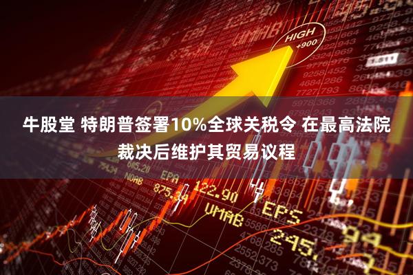 牛股堂 特朗普签署10%全球关税令 在最高法院裁决后维护其贸易议程