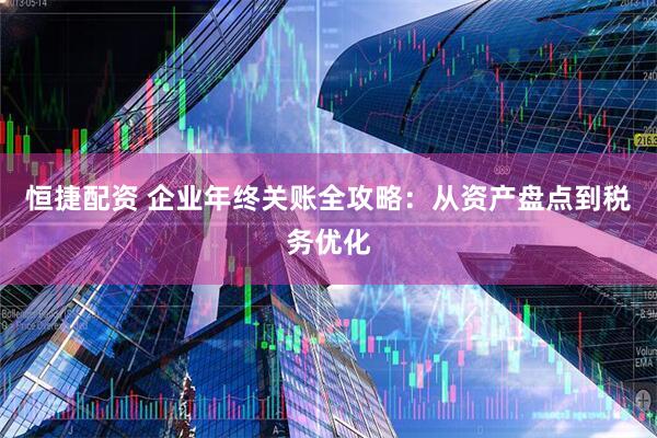 恒捷配资 企业年终关账全攻略：从资产盘点到税务优化