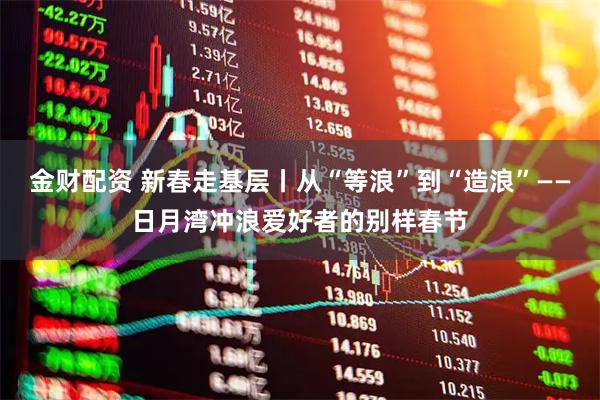 金财配资 新春走基层丨从“等浪”到“造浪”——日月湾冲浪爱好者的别样春节