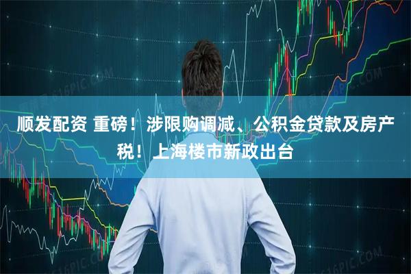 顺发配资 重磅！涉限购调减、公积金贷款及房产税！上海楼市新政出台