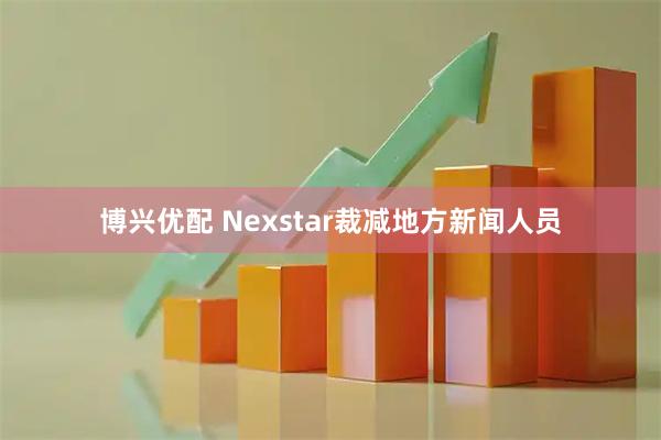 博兴优配 Nexstar裁减地方新闻人员