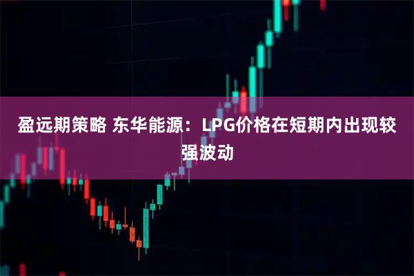 盈远期策略 东华能源：LPG价格在短期内出现较强波动