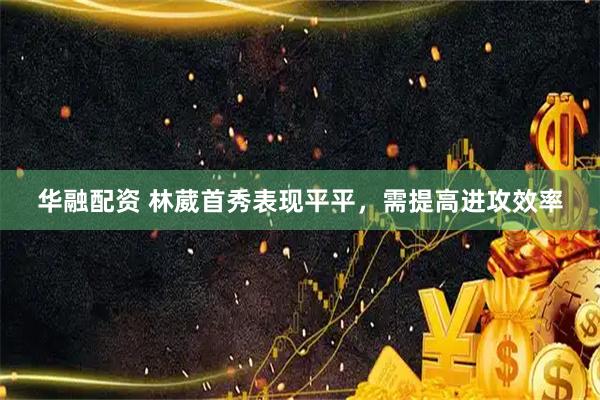 华融配资 林葳首秀表现平平，需提高进攻效率