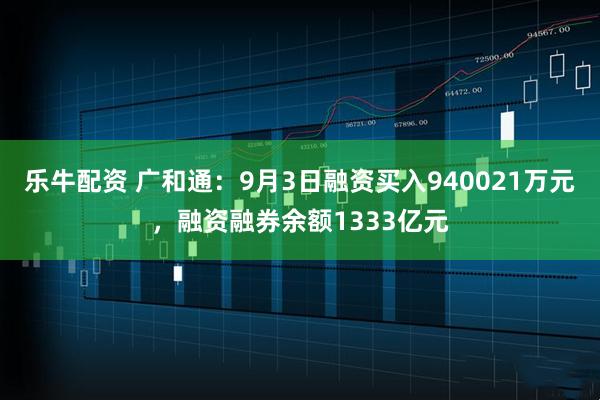 乐牛配资 广和通：9月3日融资买入940021万元，融资融券余额1333亿元