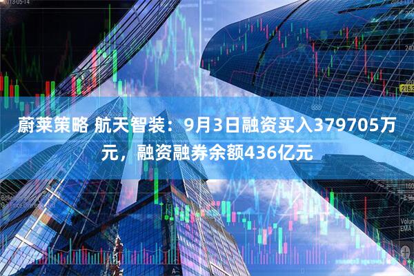 蔚莱策略 航天智装：9月3日融资买入379705万元，融资融券余额436亿元