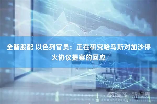 全智股配 以色列官员：正在研究哈马斯对加沙停火协议提案的回应