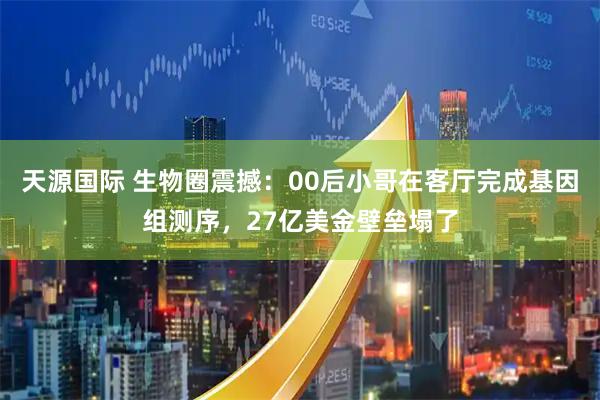 天源国际 生物圈震撼：00后小哥在客厅完成基因组测序，27亿美金壁垒塌了