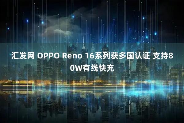 汇发网 OPPO Reno 16系列获多国认证 支持80W有线快充