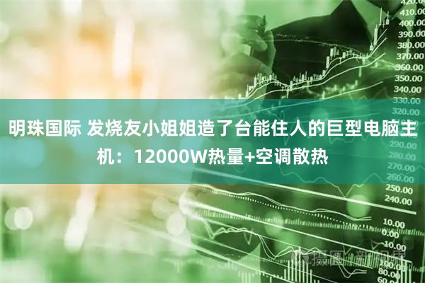 明珠国际 发烧友小姐姐造了台能住人的巨型电脑主机：12000W热量+空调散热