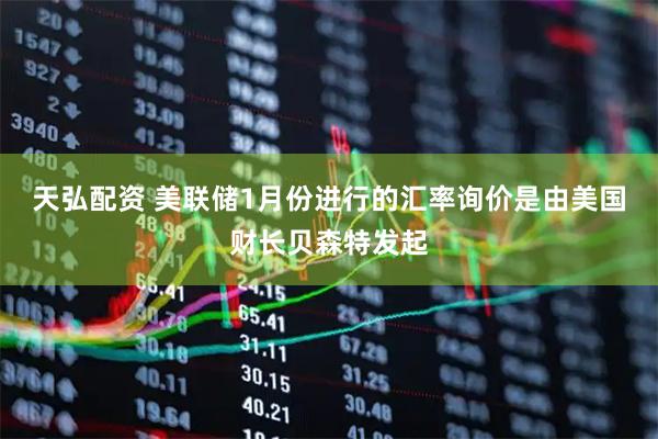 天弘配资 美联储1月份进行的汇率询价是由美国财长贝森特发起