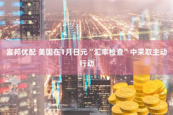富邦优配 美国在1月日元“汇率检查”中采取主动行动