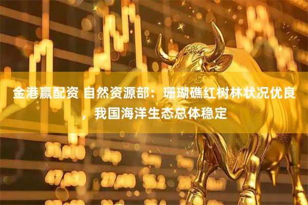 金港赢配资 自然资源部：珊瑚礁红树林状况优良，我国海洋生态总体稳定